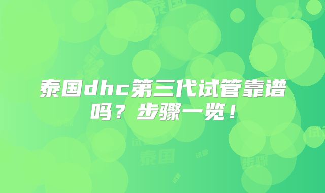 泰国dhc第三代试管靠谱吗？步骤一览！