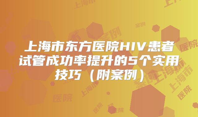 上海市东方医院HIV患者试管成功率提升的5个实用技巧（附案例）