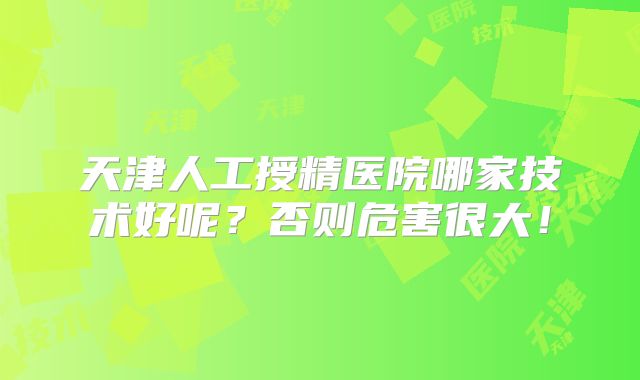 天津人工授精医院哪家技术好呢？否则危害很大！