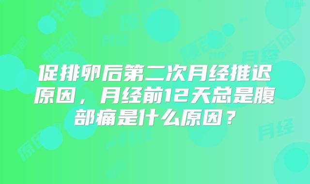 促排卵后第二次月经推迟原因，月经前12天总是腹部痛是什么原因？