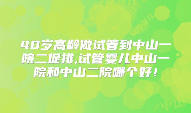 40岁高龄做试管到中山一院二促排,试管婴儿中山一院和中山二院哪个好！