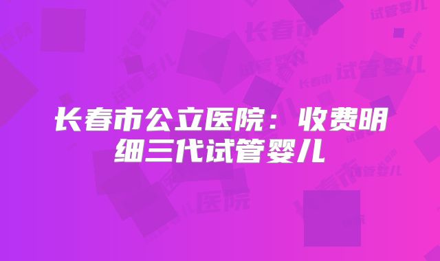 长春市公立医院：收费明细三代试管婴儿