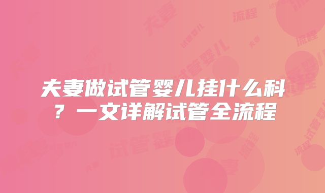 夫妻做试管婴儿挂什么科?一文详解试管全流程