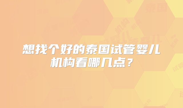 想找个好的泰国试管婴儿机构看哪几点？