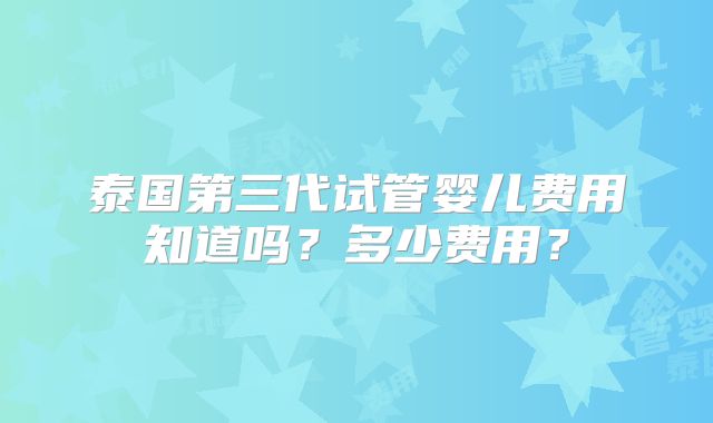 泰国第三代试管婴儿费用知道吗?多少费用?