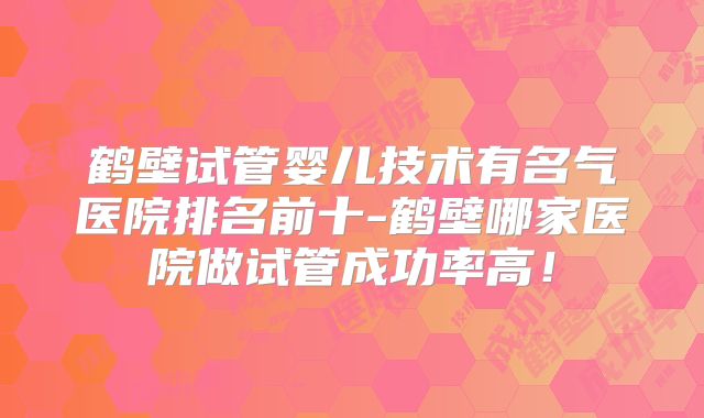 鹤壁试管婴儿技术有名气医院排名前十-鹤壁哪家医院做试管成功率高!