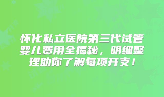 怀化私立医院第三代试管婴儿费用全揭秘，明细整理助你了解每项开支！