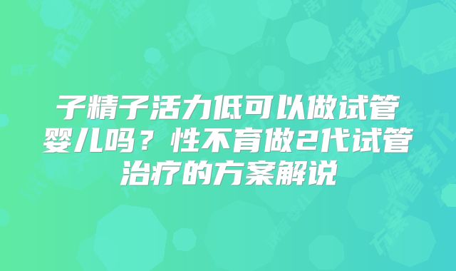 子精子活力低可以做试管婴儿吗？性不育做2代试管治疗的方案解说