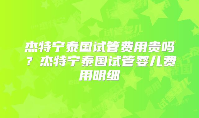 杰特宁泰国试管费用贵吗？杰特宁泰国试管婴儿费用明细
