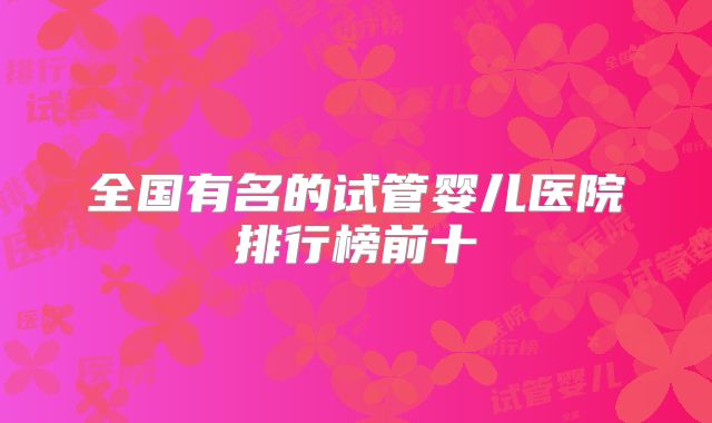 全国有名的试管婴儿医院排行榜前十