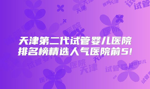 天津第二代试管婴儿医院排名榜精选人气医院前5!