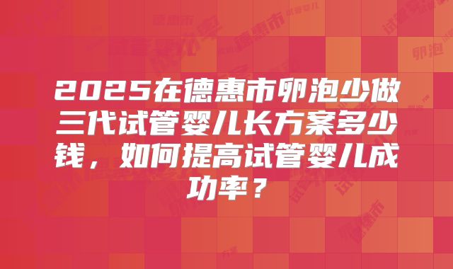 2025在德惠市卵泡少做三代试管婴儿长方案多少钱，如何提高试管婴儿成功率？