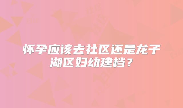 怀孕应该去社区还是龙子湖区妇幼建档？