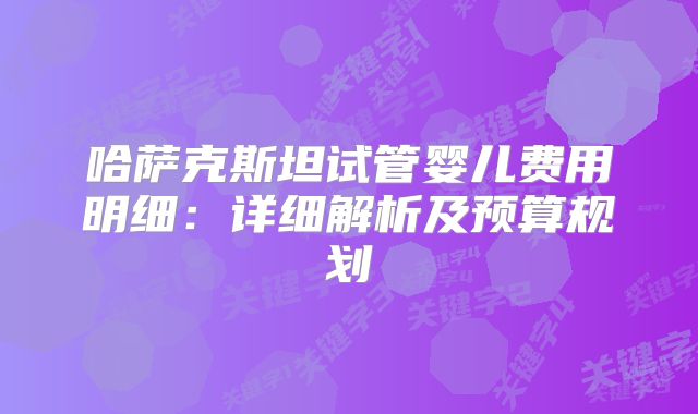 哈萨克斯坦试管婴儿费用明细:详细解析及预算规划