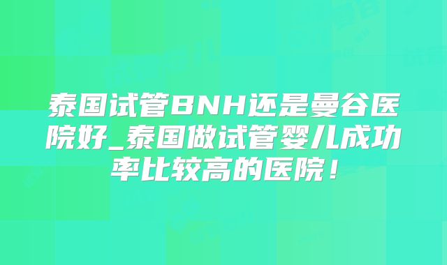 泰国试管BNH还是曼谷医院好_泰国做试管婴儿成功率比较高的医院!