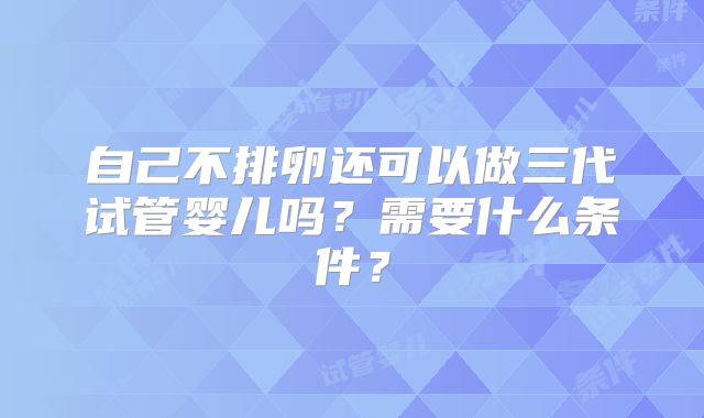 自己不排卵还可以做三代试管婴儿吗？需要什么条件？