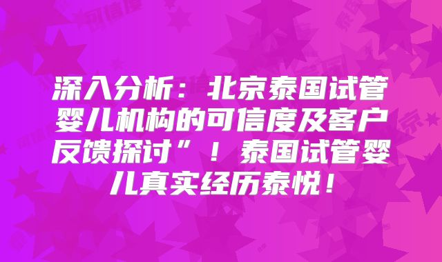 深入分析:北京泰国试管婴儿机构的可信度及客户反馈探讨”!泰国试管婴儿真实经历泰悦!