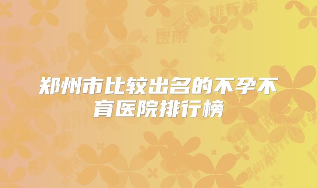 郑州市比较出名的不孕不育医院排行榜