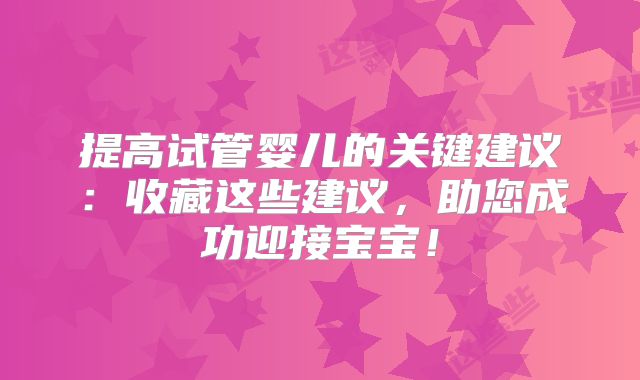 提高试管婴儿的关键建议：收藏这些建议，助您成功迎接宝宝！