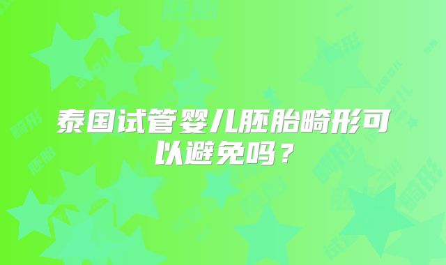 泰国试管婴儿胚胎畸形可以避免吗?