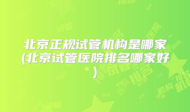 北京正规试管机构是哪家(北京试管医院排名哪家好)