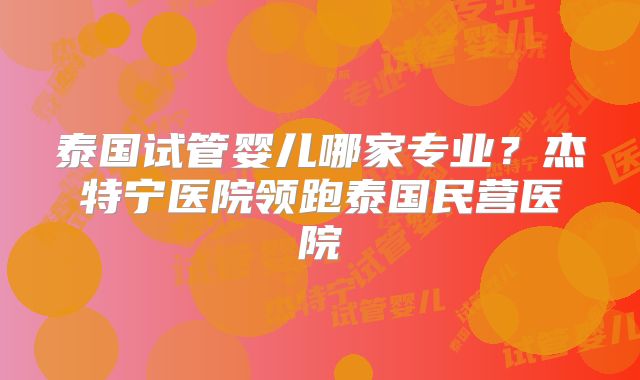 泰国试管婴儿哪家专业？杰特宁医院领跑泰国民营医院