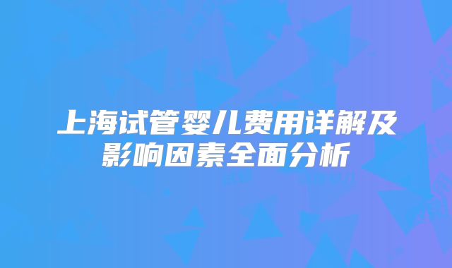 上海试管婴儿费用详解及影响因素全面分析