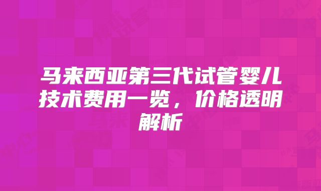 马来西亚第三代试管婴儿技术费用一览,价格透明解析