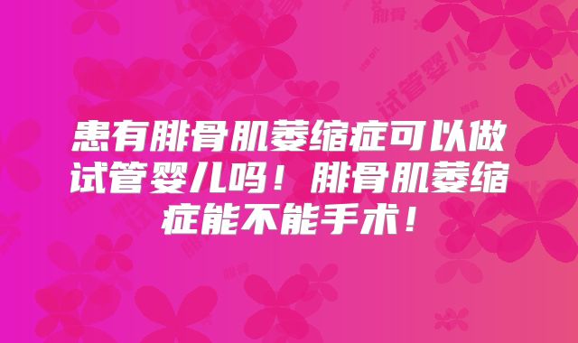 患有腓骨肌萎缩症可以做试管婴儿吗！腓骨肌萎缩症能不能手术！