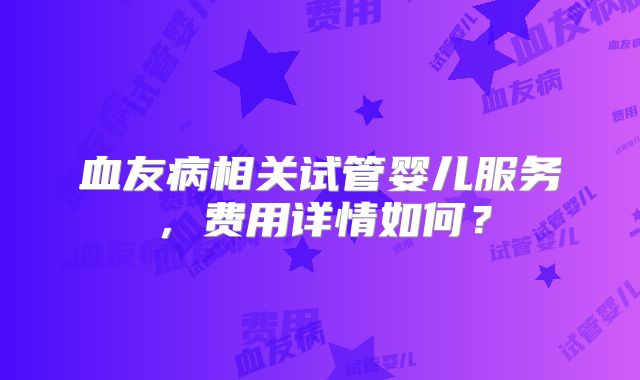 血友病相关试管婴儿服务，费用详情如何？