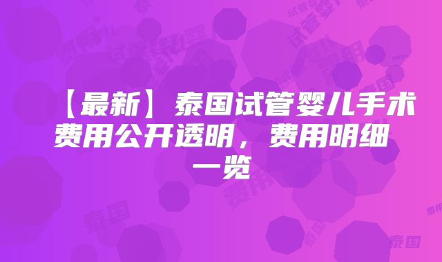【最新】泰国试管婴儿手术费用公开透明，费用明细一览
