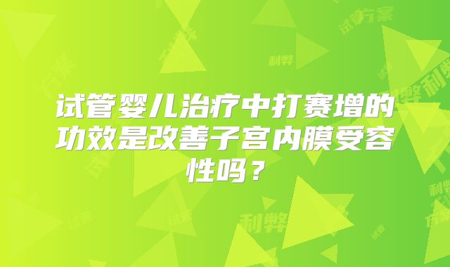 试管婴儿治疗中打赛增的功效是改善子宫内膜受容性吗?