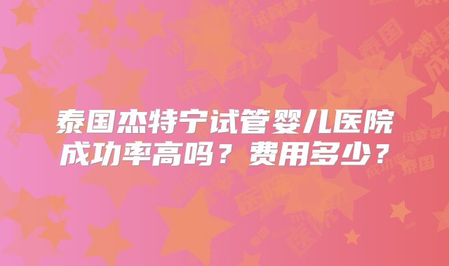 泰国杰特宁试管婴儿医院成功率高吗？费用多少？