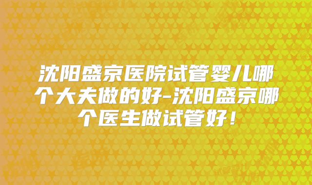 沈阳盛京医院试管婴儿哪个大夫做的好-沈阳盛京哪个医生做试管好！