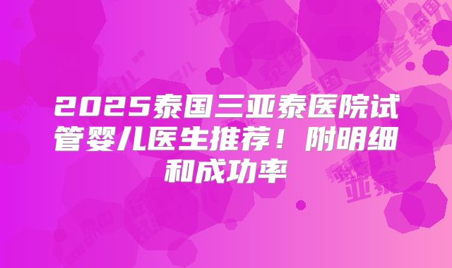 2025泰国三亚泰医院试管婴儿医生推荐！附明细和成功率