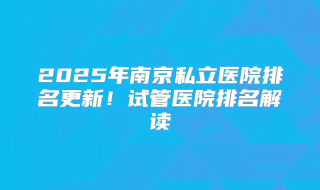 2025年南京私立医院排名更新!试管医院排名解读