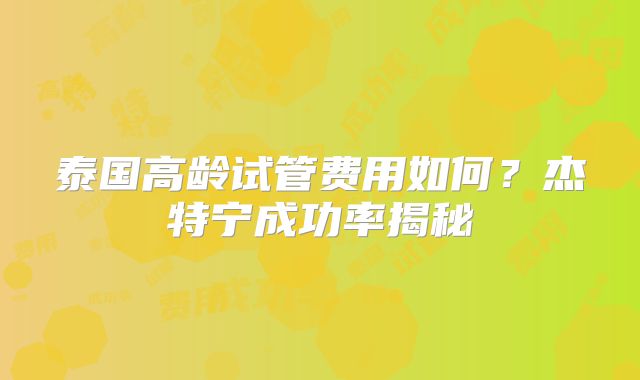 泰国高龄试管费用如何?杰特宁成功率揭秘