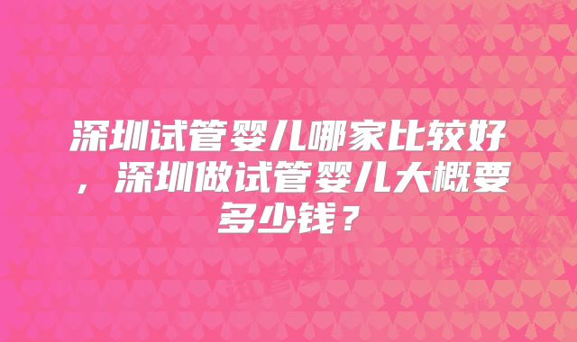 深圳试管婴儿哪家比较好,深圳做试管婴儿大概要多少钱?