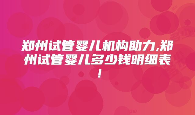 郑州试管婴儿机构助力,郑州试管婴儿多少钱明细表!