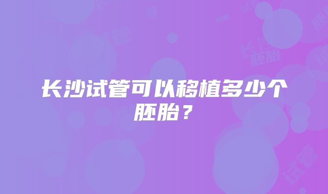 长沙试管可以移植多少个胚胎？
