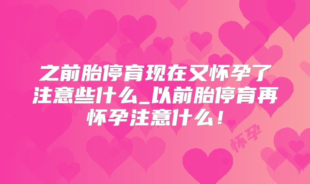 之前胎停育现在又怀孕了注意些什么_以前胎停育再怀孕注意什么！