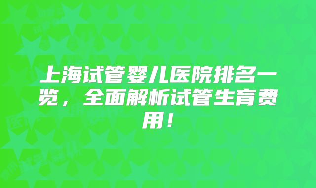 上海试管婴儿医院排名一览，全面解析试管生育费用！