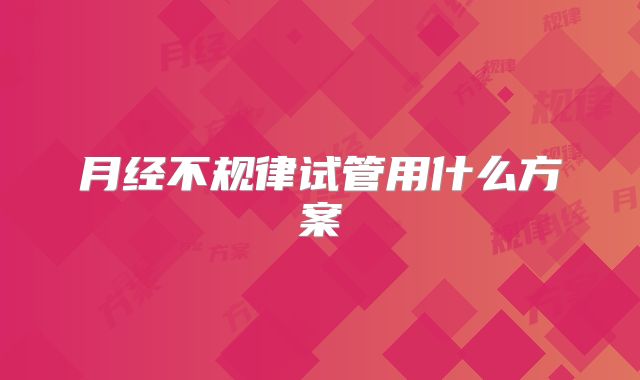 月经不规律试管用什么方案