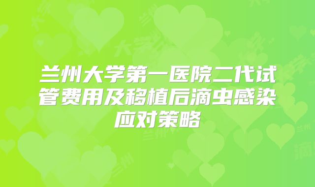兰州大学第一医院二代试管费用及移植后滴虫感染应对策略
