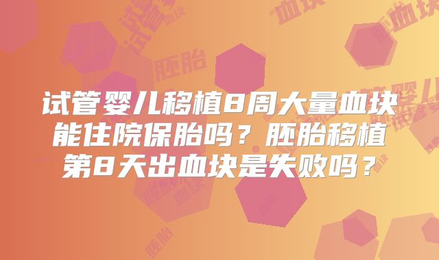 试管婴儿移植8周大量血块能住院保胎吗？胚胎移植第8天出血块是失败吗？