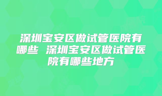 深圳宝安区做试管医院有哪些 深圳宝安区做试管医院有哪些地方