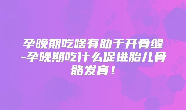 孕晚期吃啥有助于开骨缝-孕晚期吃什么促进胎儿骨骼发育！