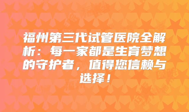 福州第三代试管医院全解析：每一家都是生育梦想的守护者，值得您信赖与选择！