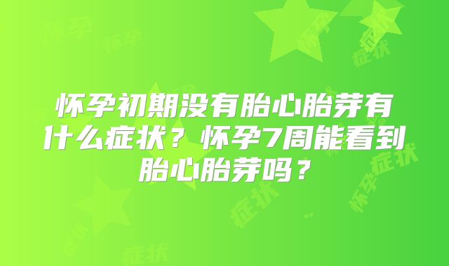 怀孕初期没有胎心胎芽有什么症状?怀孕7周能看到胎心胎芽吗?