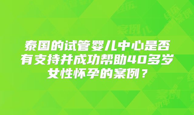 泰国的试管婴儿中心是否有支持并成功帮助40多岁女性怀孕的案例？